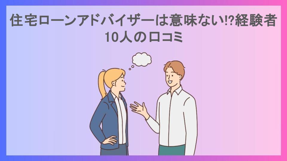 住宅ローンアドバイザーは意味ない!?経験者10人の口コミ